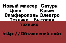 Новый миксер “Сатурн“ › Цена ­ 1 600 - Крым, Симферополь Электро-Техника » Бытовая техника   